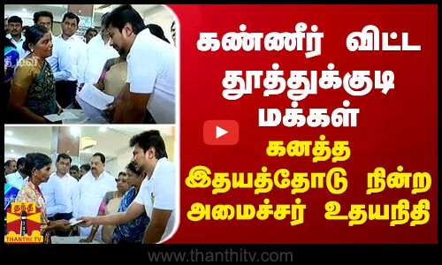 கண்ணீர் விட்ட தூத்துக்குடி மக்கள்...கனத்த இதயத்தோடு நின்ற அமைச்சர் உதயநிதி