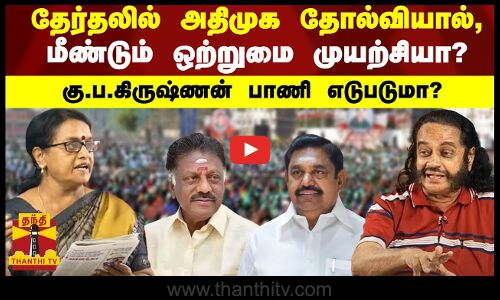 தேர்தலில் அதிமுக தோல்வியால், மீண்டும் ஒற்றுமை முயற்சியா? கு.ப.கிருஷ்ணன் பாணி எடுபடுமா?