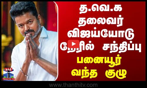 TVK | Vijay | த.வெ.க தலைவர் விஜய்யோடு நேரில் சந்திப்பு - பனையூர் வந்த குழு