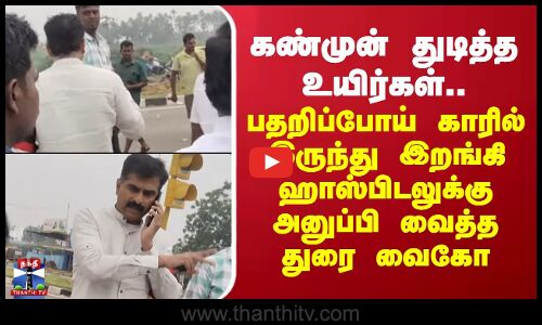 Durai Vaiko | கண்முன் துடித்த உயிர்கள்.. பதறிப்போய் காரில் இருந்து இறங்கி அனுப்பி வைத்த துரை வைகோ