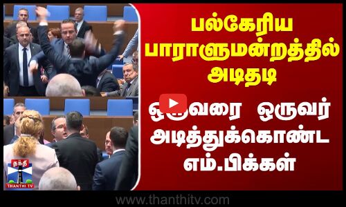 பல்கேரிய பாராளுமன்றத்தில் அடிதடி - ஒருவரை ஒருவர் அடித்துக்கொண்ட எம்.பிக்கள்