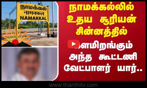 நாமக்கல்லில் உதய சூரியன் சின்னத்தில்...களமிறங்கும் அந்த கூட்டணி வேட்பாளர் யார்..