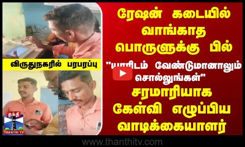 ரேஷன் கடையில் வாங்காத பொருளுக்கு பில்... சரமாரியாக கேள்வி எழுப்பிய வாடிக்கையாளர்