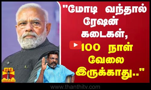 மோடி வந்தால் ரேஷன் கடைகள், 100 நாள்  வேலை இருக்காது... - திருமாவளவன் பேச்சு