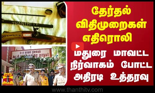 தேர்தல் விதிமுறைகள் எதிரொலி... மதுரை மாவட்ட நிர்வாகம் போட்ட அதிரடி உத்தரவு...