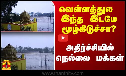 வெள்ளத்துல இந்த இடமே மூழ்கிடுச்சா?.. அதிர்ச்சியில் நெல்லை மக்கள்