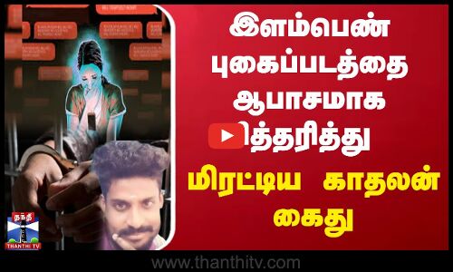 Thirupattur | Crime | Arrest | இளம்பெண் புகைப்படத்தை ஆபாசமாக சித்தரித்து மிரட்டிய காதலன் கைது