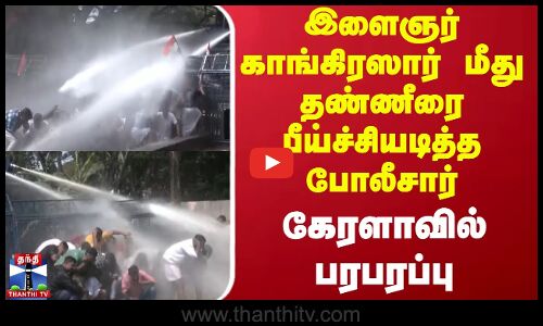 இளைஞர் காங்கிரஸார் மீது தண்ணீரை பீய்ச்சியடித்த போலீசார் - கேரளாவில் பரபரப்பு