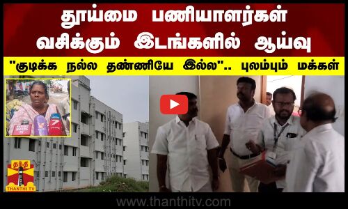 தூய்மை பணியாளர்கள் வசிக்கும் இடங்களில் ஆய்வு - குடிக்க நல்ல தண்ணியே இல்ல.. புலம்பும் மக்கள்