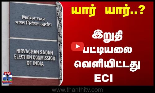 யார் யார்..?  இறுதி பட்டியலை வெளியிட்டது ECI