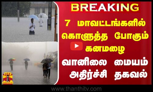 தமிழ்நாட்டில் 7 மாவட்டங்களில் கொளுத்த போகும் கனமழை - வானிலை ஆய்வு மையம் அதிர்ச்சி தகவல்