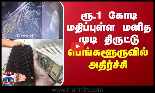 ரூ.1 கோடி மதிப்புள்ள மனித முடி திருட்டு - பெங்களூருவில் அதிர்ச்சி