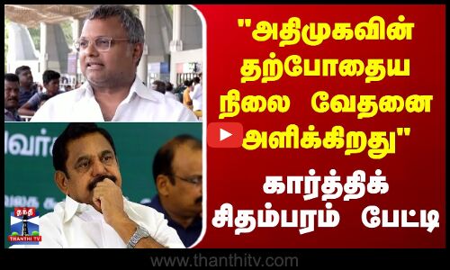 அதிமுகவின் தற்போதைய நிலை வேதனை அளிக்கிறது- கார்த்திக் சிதம்பரம் பேட்டி