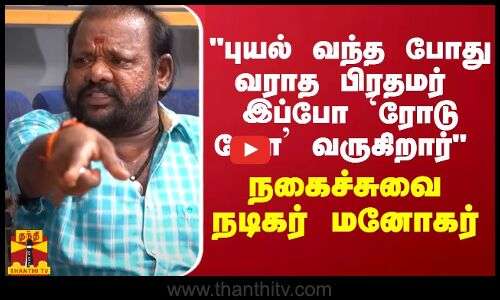 புயல் வந்த போது வராத பிரதமர்  இப்போ ரோடு ஷோ வருகிறார் - நகைச்சுவை நடிகர் மனோகர்