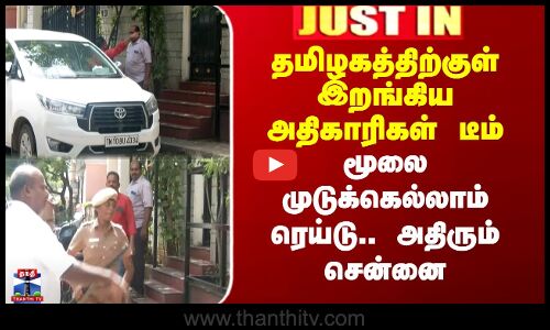 தமிழகத்திற்குள் இறங்கிய அதிகாரிகள் டீம் -மூலை முடுக்கெல்லாம் ரெய்டு..அதிரும் சென்னை
