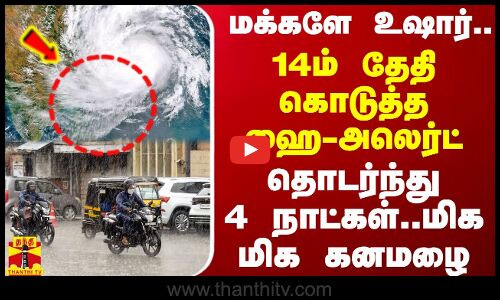 #BREAKING || 14ம் தேதி கொடுத்த ஹை-அலெர்ட்..தொடர்ந்து 4 நாட்கள்..மிக மிக கனமழை..மக்களே உஷார்..