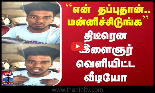 ``என் தப்புதான்.. மன்னிச்சிடுங்க.. திடீரென இளைஞர் வெளியிட்ட வீடியோ