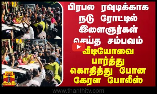 பிரபல ரவுடிக்காக நடு ரோட்டில் இளைஞர்கள் செய்த சம்பவம்... வீடியோவை பார்த்து கொதித்து போன கேரள போலீஸ்