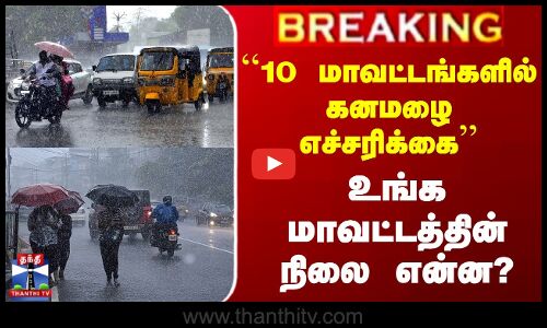 ``10 மாவட்டங்களில் கனமழை எச்சரிக்கை - உங்க மாவட்டத்தின் நிலை என்ன?