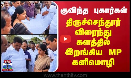 குவிந்த புகார்கள் - களத்தில் இறங்கிய எம்.பி கனிமொழி