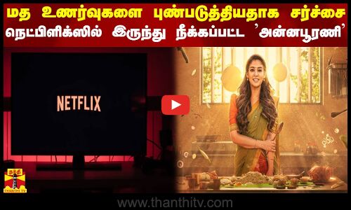 மத உணர்வுகளை புண்படுத்தியதாக சர்ச்சை  நெட்பிளிக்ஸில் இருந்து நீக்கப்பட்ட அன்னபூரணி