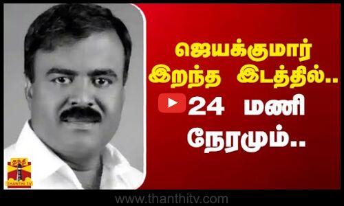 ஜெயக்குமார் இறந்த இடத்தில்.. 24 மணி நேரமும்..