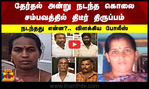 தேர்தல் அன்று நடந்த கொலை சம்பவத்தில் திடீர்  திருப்பம்.. நடந்தது என்ன?.. விளக்கிய போலீஸ்
