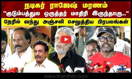 நடிகர் ராஜேஷ் மரணம்குடும்பத்துல ஒருத்தர் மாதிரி இருந்தாருநேரில் வந்து அஞ்சலி செலுத்தியபிரபலங்கள்