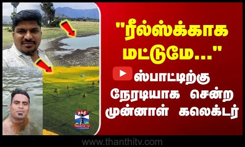 ரீல்ஸ்க்காக மட்டுமே‌... ஸ்பாட்டிற்கு நேரடியாக சென்ற முன்னாள் கலெக்டர்