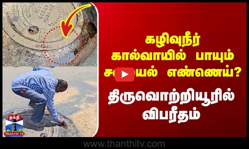 Chennai Oil Leak | கழிவுநீர் கால்வாயில் பாயும் சமையல் எண்ணெய்? - திருவொற்றியூரில் விபரீதம்