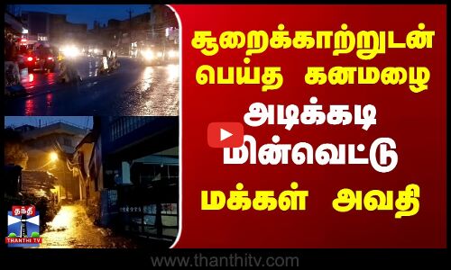 சூறைக்காற்றுடன் பெய்த கனமழை...அடிக்கடி மின்வெட்டு... மக்கள் அவதி