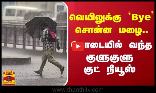 வெயிலுக்கு Bye சொன்ன மழை.. கோடையில் குளுகுளு குட் நியூஸ்