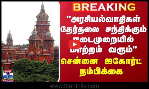 BREAKING || அரசியல்வாதிகள் தேர்தலை சந்திக்கும் நடைமுறையில் மாற்றம் வரும்-சென்னை ஐகோர்ட் நம்பிக்கை