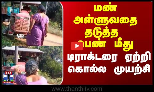 மண் அள்ளுவதை தடுத்த பெண் மீது டிராக்டரை ஏற்றி கொல்ல முயற்சி
