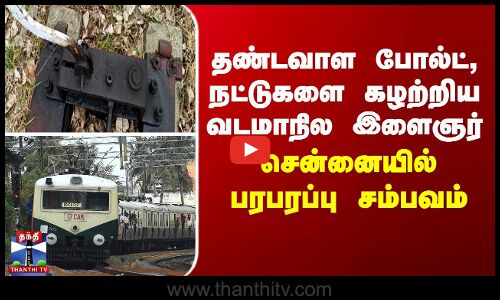 சென்னையில் தண்டவாள போல்ட், நட்டுகளை கழற்றிய வடமாநில இளைஞர்... அதிரடி கைது