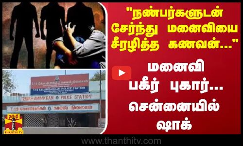 நண்பர்களுடன் சேர்ந்து மனைவியை சீரழித்த கணவன்... மனைவி பகீர் புகார்... சென்னையில் ஷாக்