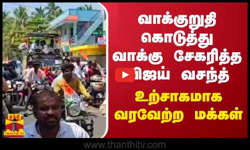 வாக்குறுதி கொடுத்து வாக்கு சேகரித்த விஜய் வசந்த்.. உற்சாகமாக வரவேற்ற மக்கள்