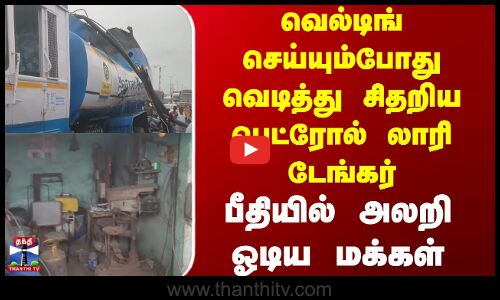 Thiruvallur | Lorry வெல்டிங் செய்யும்போது வெடித்து சிதறிய பெட்ரோல் லாரி டேங்கர் - அலறி ஓடிய மக்கள்