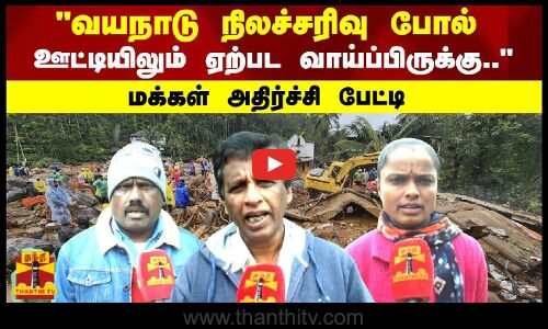 வயநாடு நிலச்சரிவு போல் ஊட்டியிலும் ஏற்பட வாய்ப்பிருக்கு.. மக்கள் அதிர்ச்சி பேட்டி