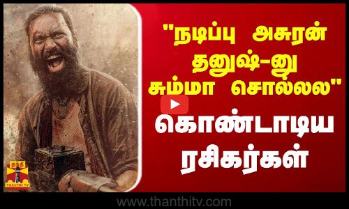 நடிப்பு அசுரன் தனுஷ்-னு சும்மா சொல்லல...கொண்டாடிய ரசிகர்கள்