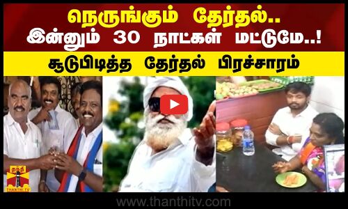 நெருங்கும் தேர்தல்.. இன்னும் 30 நாட்கள் மட்டுமே..! சூடுபிடித்த தேர்தல் பிரச்சாரம்