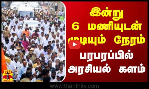 இன்று 6 மணியுடன் முடியும் நேரம்..  பரபரப்பில் அரசியல் களம்