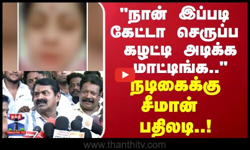 Seeman | நான் இப்படி கேட்டா செருப்ப கழட்டி அடிக்க மாட்டிங்க.. நடிகைக்கு பதிலடி கொடுத்த சீமான்..!
