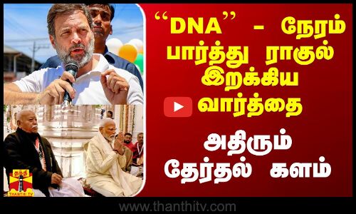``DNA - ராகுல் இறக்கிய வார்த்தை.. அதிரும் தேர்தல் களம்