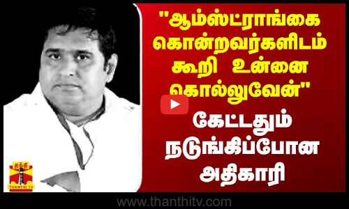 ஆம்ஸ்ட்ராங்கை கொன்றவர்களிடம் கூறி உன்னை கொல்லுவேன் - கேட்டதும் நடுங்கிப்போன அதிகாரி