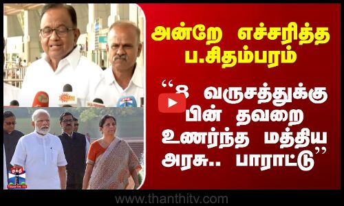 ``8 வருசத்துக்கு பின் தவறை உணர்ந்த மத்திய அரசு’’ - ப.சி. பாராட்டு