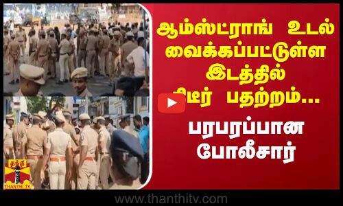ஆம்ஸ்ட்ராங் உடல் வைக்கப்பட்டுள்ள இடத்தில் திடீர் பதற்றம்...  பரபரப்பான போலீசார்