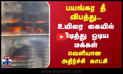 பயங்கர தீ விபத்து.. உயிரை கையில் பிடித்து ஓடிய மக்கள் - வெளியான அதிர்ச்சி காட்சி