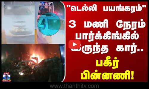 டெல்லி பயங்கரம்.. 3 மணி நேரம் பார்க்கிங்கில் இருந்த கார்.. பகீர் பின்னணி!