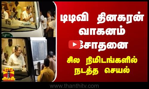 டிடிவி தினகரன் வாகனம் சோதனை - சில நிமிடங்களில் நடத்த செயல்